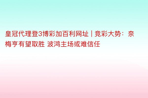 皇冠代理登3博彩加百利网址 | 竞彩大势：奈梅亨有望取胜 波鸿主场或难信任