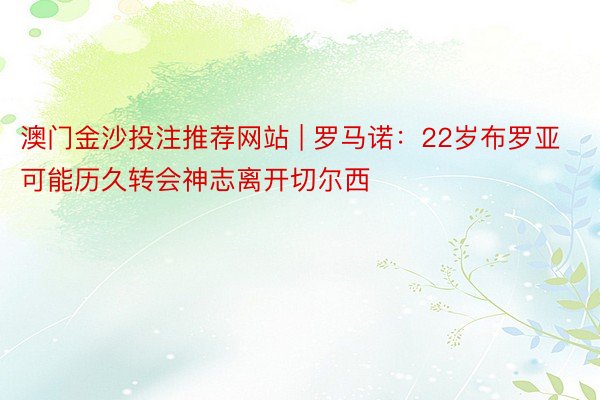 澳门金沙投注推荐网站 | 罗马诺：22岁布罗亚可能历久转会神志离开切尔西