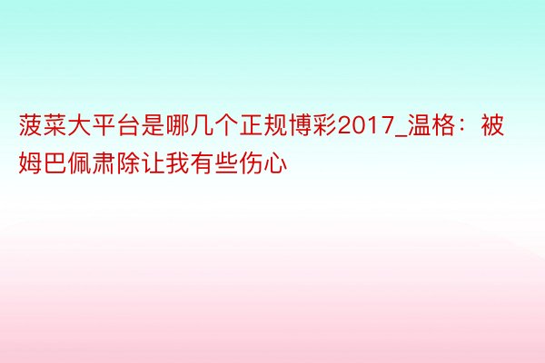 菠菜大平台是哪几个正规博彩2017_温格：被姆巴佩肃除让我有些伤心