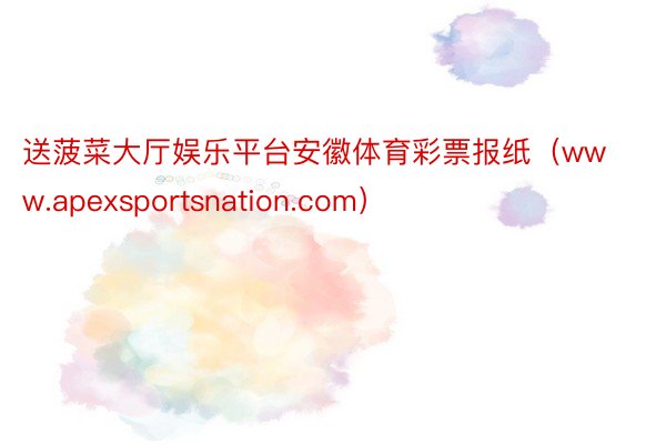 送菠菜大厅娱乐平台安徽体育彩票报纸（www.apexsportsnation.c