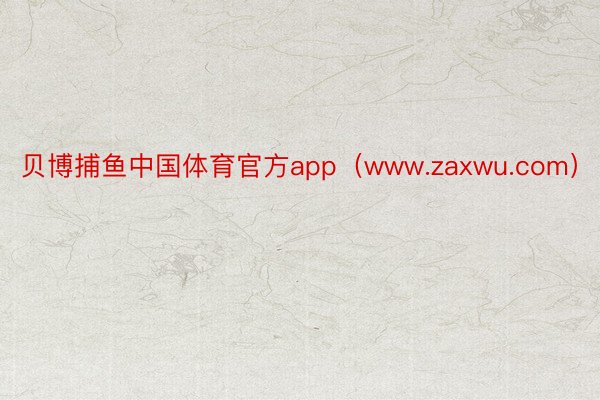 贝博捕鱼中国体育官方app（www.zaxwu.com）
