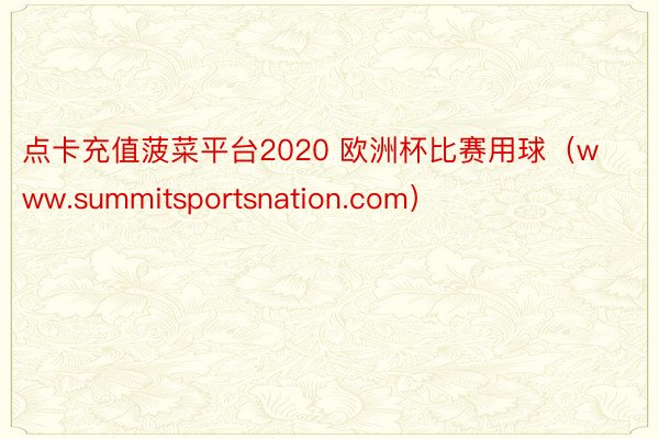 点卡充值菠菜平台2020 欧洲杯比赛用球（www.summitsportsnat