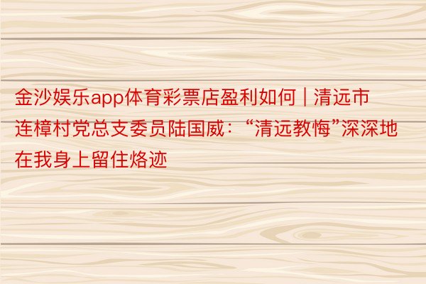 金沙娱乐app体育彩票店盈利如何 | 清远市连樟村党总支委员陆国威：“清远教悔”