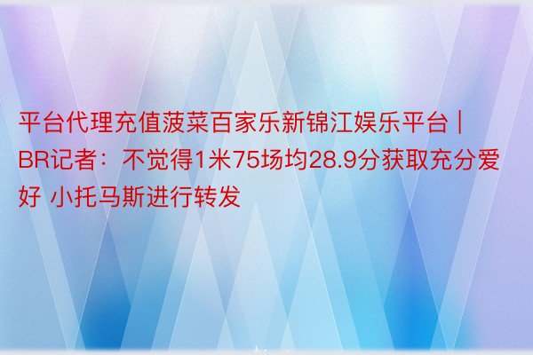 平台代理充值菠菜百家乐新锦江娱乐平台 | BR记者：不觉得1米75场均28.9分