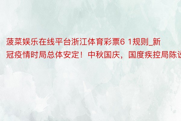 菠菜娱乐在线平台浙江体育彩票6 1规则_新冠疫情时局总体安定！中秋国庆，国度疾控