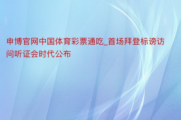 申博官网中国体育彩票通吃_首场拜登标谤访问听证会时代公布