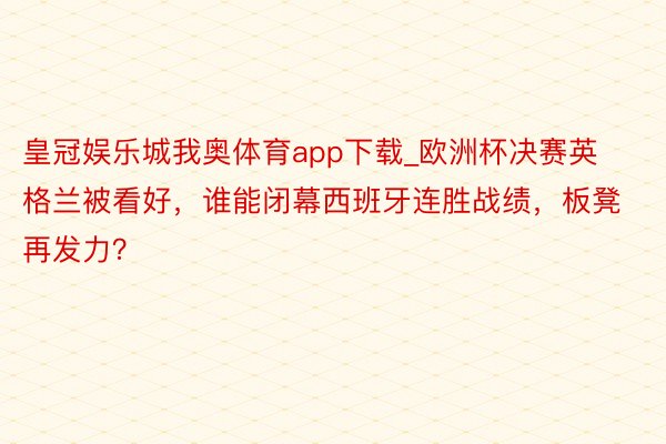 皇冠娱乐城我奥体育app下载_欧洲杯决赛英格兰被看好，谁能闭幕西班牙连胜战绩，板