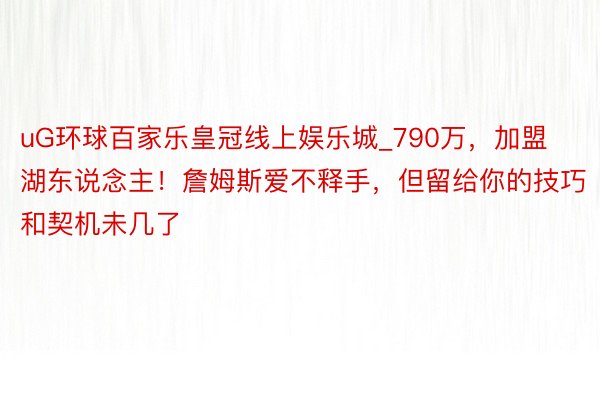 uG环球百家乐皇冠线上娱乐城_790万，加盟湖东说念主！詹姆斯爱不释手，但留给你