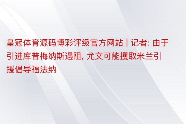 皇冠体育源码博彩评级官方网站 | 记者: 由于引进库普梅纳斯遇阻, 尤文可能攫取