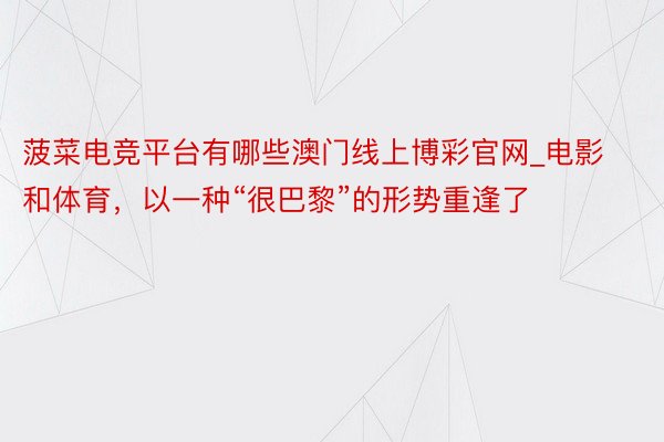 菠菜电竞平台有哪些澳门线上博彩官网_电影和体育，以一种“很巴黎”的形势重逢了