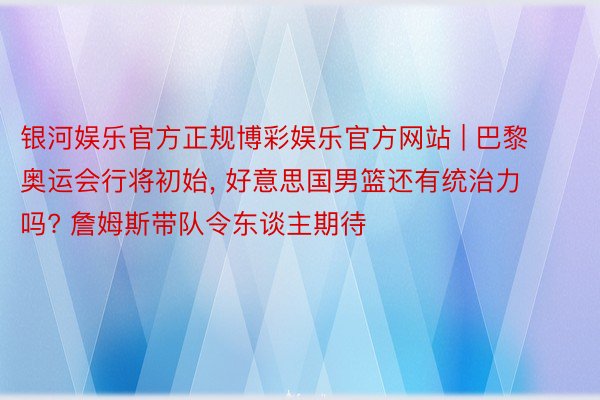 银河娱乐官方正规博彩娱乐官方网站 | 巴黎奥运会行将初始, 好意思国男篮还有统治