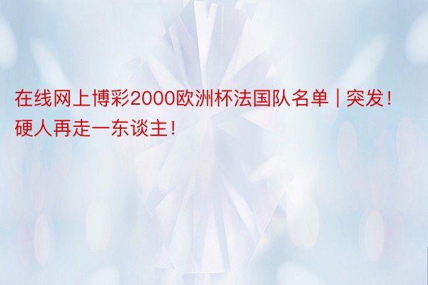 在线网上博彩2000欧洲杯法国队名单 | 突发！硬人再走一东谈主！