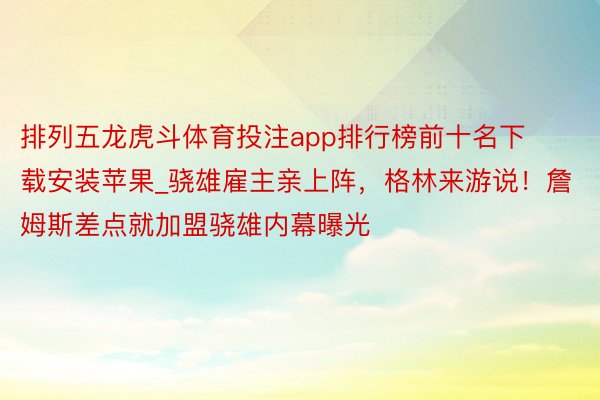 排列五龙虎斗体育投注app排行榜前十名下载安装苹果_骁雄雇主亲上阵，格林来游说！