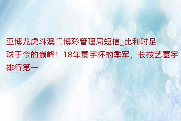 亚博龙虎斗澳门博彩管理局短信_比利时足球于今的巅峰！18年寰宇杯的季军，长技艺寰