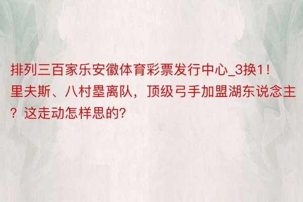 排列三百家乐安徽体育彩票发行中心_3换1！里夫斯、八村塁离队，顶级弓手加盟湖东说