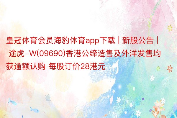 皇冠体育会员海豹体育app下载 | 新股公告 | 途虎-W(09690)香港公缔