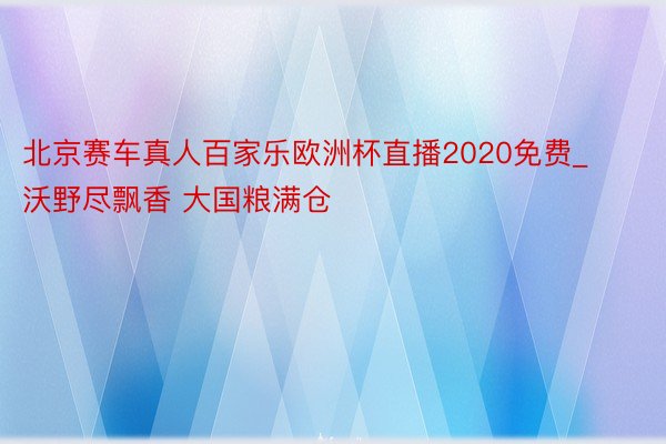 北京赛车真人百家乐欧洲杯直播2020免费_沃野尽飘香 大国粮满仓