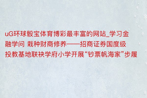 uG环球骰宝体育博彩最丰富的网站_学习金融学问 栽种财商修养——招商证券国度级投