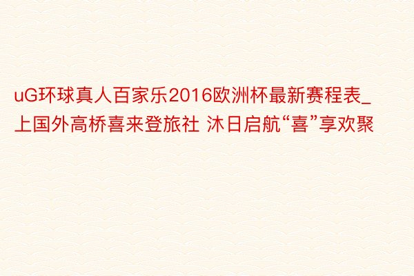 uG环球真人百家乐2016欧洲杯最新赛程表_上国外高桥喜来登旅社 沐日启航“喜”