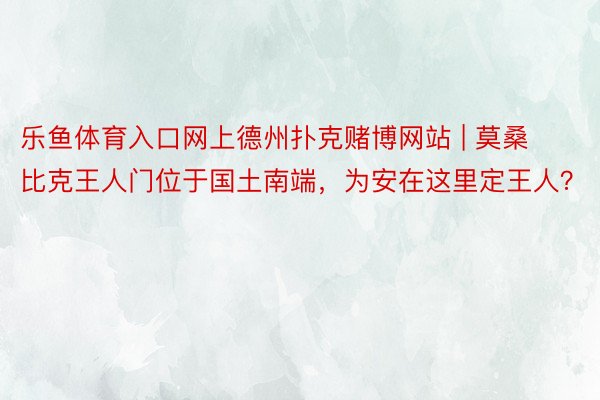 乐鱼体育入口网上德州扑克赌博网站 | 莫桑比克王人门位于国土南端，为安在这里定王