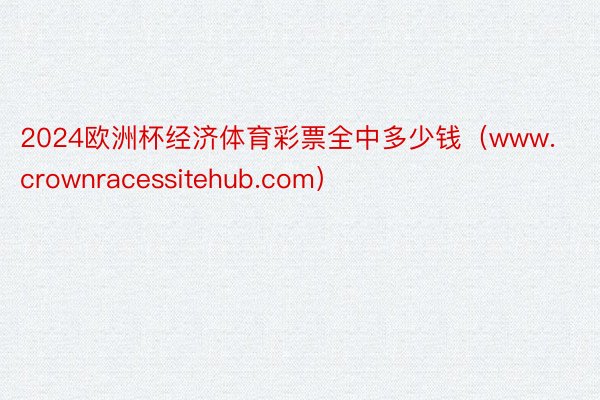 2024欧洲杯经济体育彩票全中多少钱（www.crownracessitehub