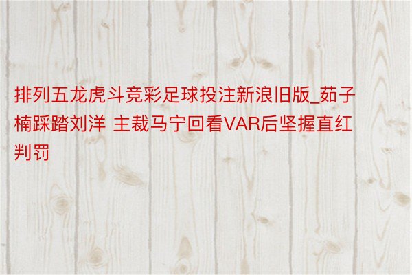 排列五龙虎斗竞彩足球投注新浪旧版_茹子楠踩踏刘洋 主裁马宁回看VAR后坚握直红判