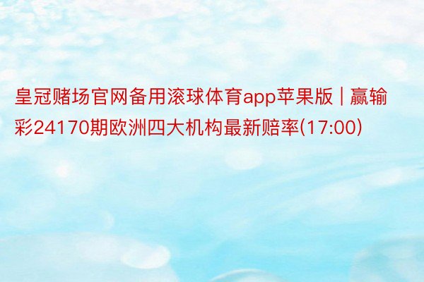 皇冠赌场官网备用滚球体育app苹果版 | 赢输彩24170期欧洲四大机构最新赔率