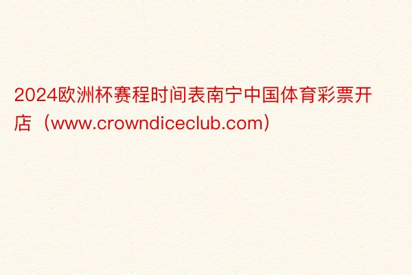 2024欧洲杯赛程时间表南宁中国体育彩票开店（www.crowndiceclub