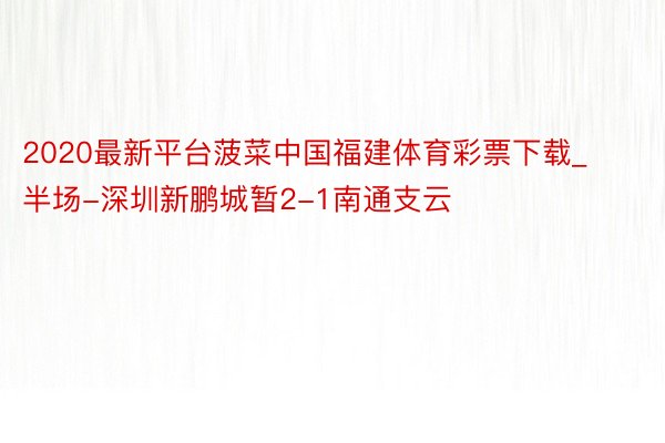 2020最新平台菠菜中国福建体育彩票下载_半场-深圳新鹏城暂2-1南通支云