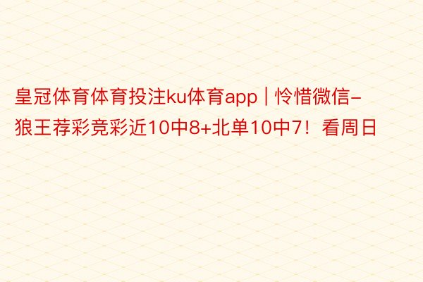 皇冠体育体育投注ku体育app | 怜惜微信-狼王荐彩竞彩近10中8+北单10中