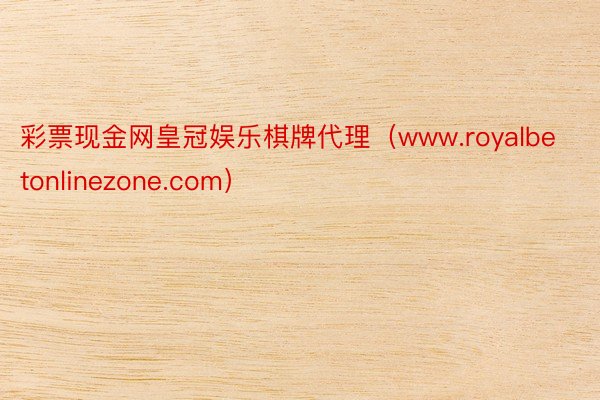 彩票现金网皇冠娱乐棋牌代理（www.royalbetonlinezone.com