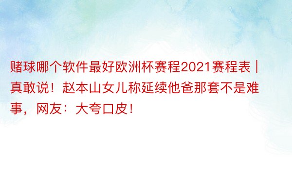 赌球哪个软件最好欧洲杯赛程2021赛程表 | 真敢说！赵本山女儿称延续他爸那套不