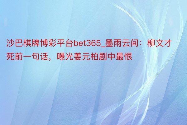 沙巴棋牌博彩平台bet365_墨雨云间：柳文才死前一句话，曝光姜元柏剧中最恨