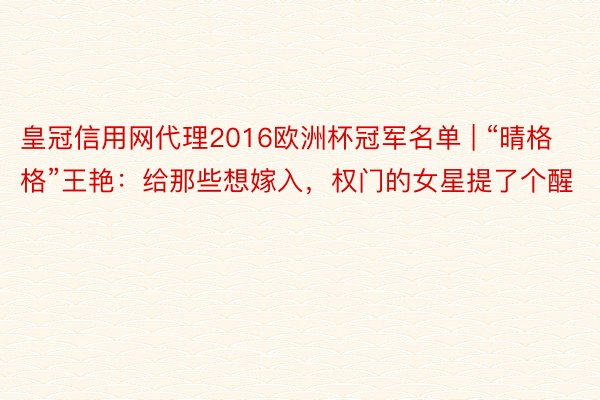 皇冠信用网代理2016欧洲杯冠军名单 | “晴格格”王艳：给那些想嫁入，权门的女