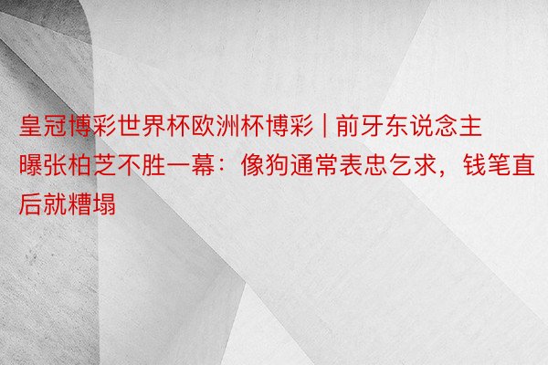 皇冠博彩世界杯欧洲杯博彩 | 前牙东说念主曝张柏芝不胜一幕：像狗通常表忠乞求，钱