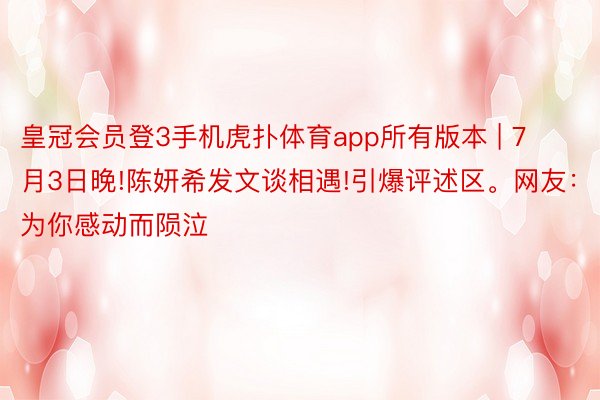 皇冠会员登3手机虎扑体育app所有版本 | 7月3日晚!陈妍希发文谈相遇!引爆评