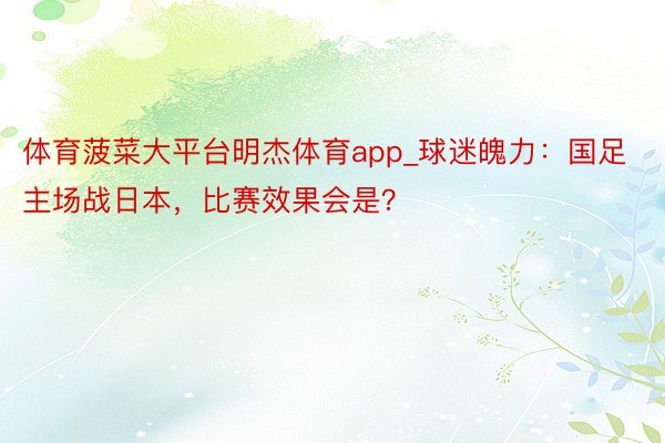 体育菠菜大平台明杰体育app_球迷魄力：国足主场战日本，比赛效果会是？