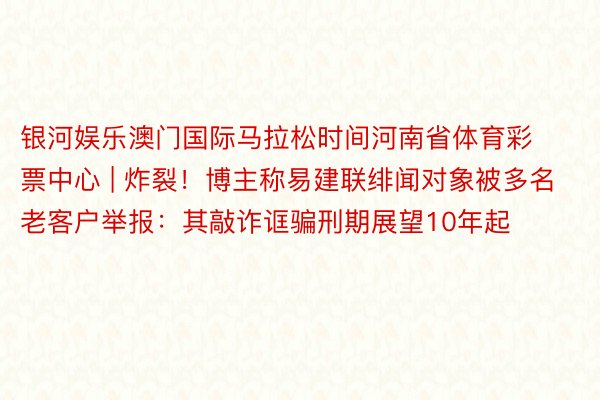 银河娱乐澳门国际马拉松时间河南省体育彩票中心 | 炸裂！博主称易建联绯闻对象被多