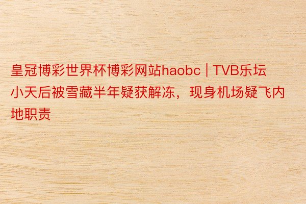 皇冠博彩世界杯博彩网站haobc | TVB乐坛小天后被雪藏半年疑获解冻，现身机