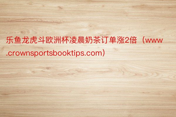 乐鱼龙虎斗欧洲杯凌晨奶茶订单涨2倍（www.crownsportsbooktip