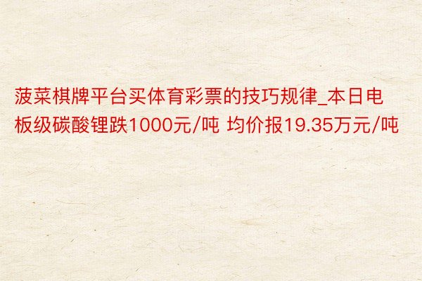 菠菜棋牌平台买体育彩票的技巧规律_本日电板级碳酸锂跌1000元/吨 均价报19.