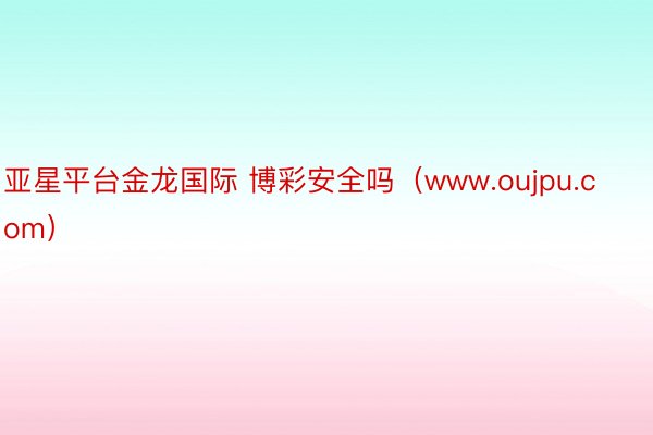 亚星平台金龙国际 博彩安全吗（www.oujpu.com）