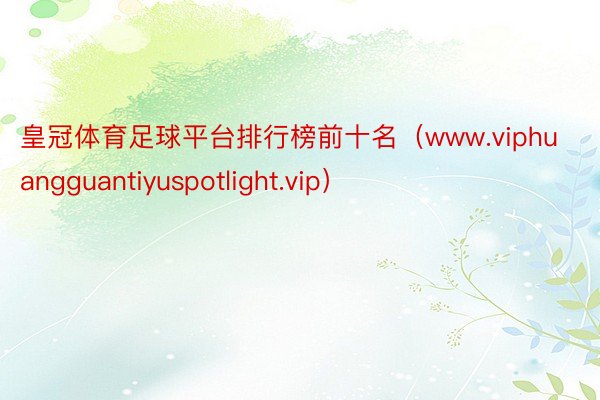 皇冠体育足球平台排行榜前十名（www.viphuangguantiyuspotl