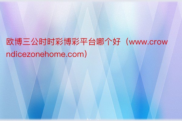 欧博三公时时彩博彩平台哪个好（www.crowndicezonehome.com