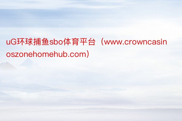 uG环球捕鱼sbo体育平台（www.crowncasinoszonehomehu