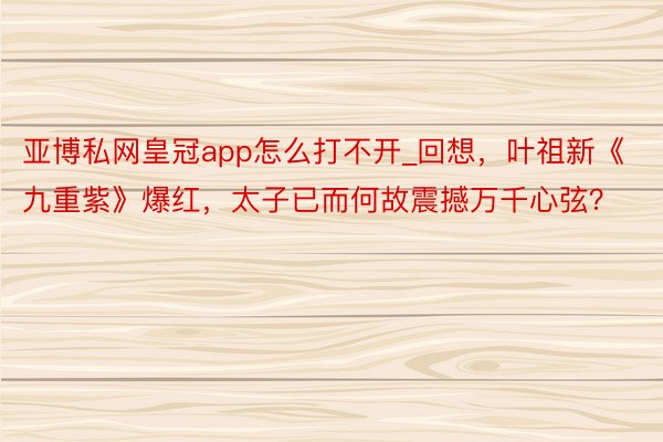 亚博私网皇冠app怎么打不开_回想，叶祖新《九重紫》爆红，太子已而何故震撼万千心