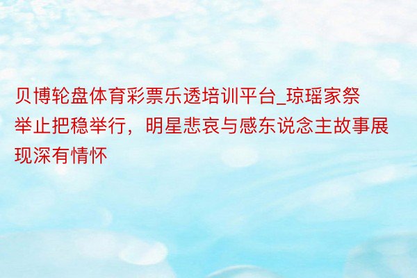 贝博轮盘体育彩票乐透培训平台_琼瑶家祭举止把稳举行，明星悲哀与感东说念主故事展现