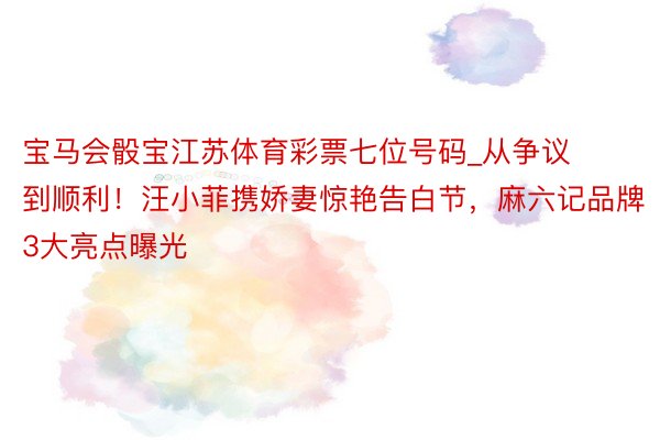 宝马会骰宝江苏体育彩票七位号码_从争议到顺利！汪小菲携娇妻惊艳告白节，麻六记品牌