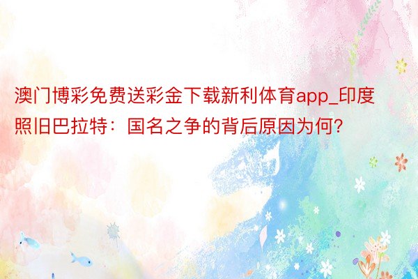 澳门博彩免费送彩金下载新利体育app_印度照旧巴拉特：国名之争的背后原因为何？