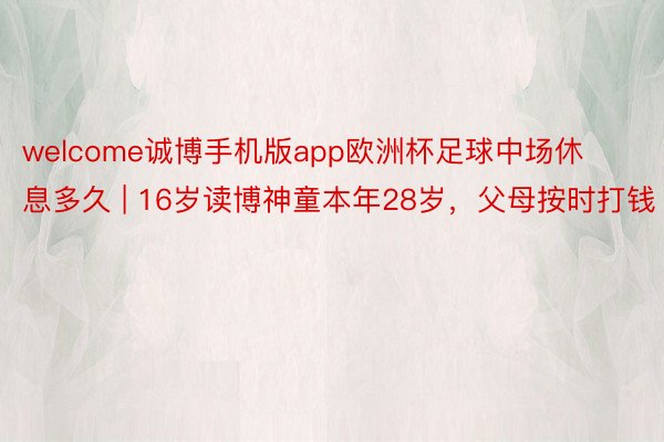 welcome诚博手机版app欧洲杯足球中场休息多久 | 16岁读博神童本年28